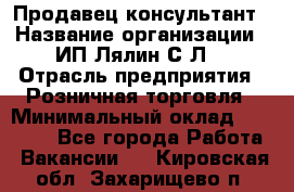 Продавец-консультант › Название организации ­ ИП Лялин С.Л. › Отрасль предприятия ­ Розничная торговля › Минимальный оклад ­ 22 000 - Все города Работа » Вакансии   . Кировская обл.,Захарищево п.